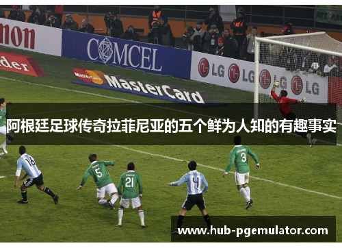 阿根廷足球传奇拉菲尼亚的五个鲜为人知的有趣事实