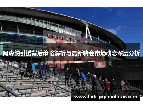 阿森纳引援背后策略解析与最新转会市场动态深度分析