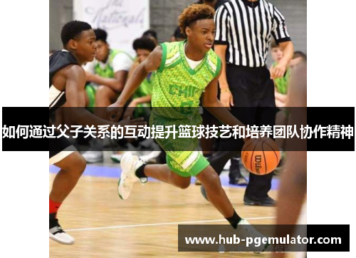 如何通过父子关系的互动提升篮球技艺和培养团队协作精神