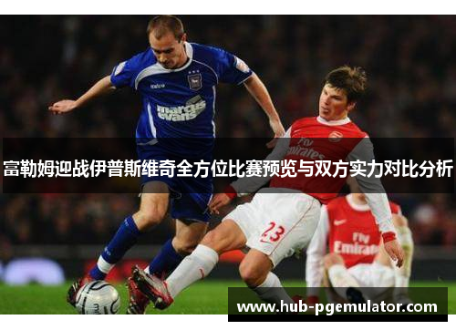富勒姆迎战伊普斯维奇全方位比赛预览与双方实力对比分析