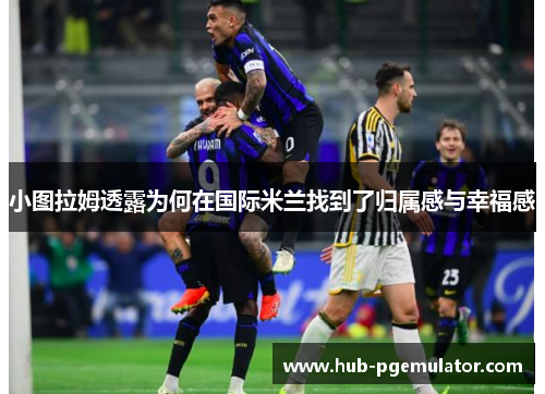 小图拉姆透露为何在国际米兰找到了归属感与幸福感