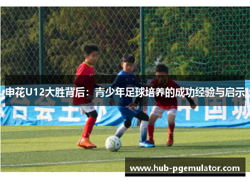 申花U12大胜背后：青少年足球培养的成功经验与启示