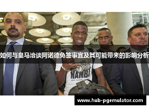 如何与皇马洽谈阿诺德免签事宜及其可能带来的影响分析