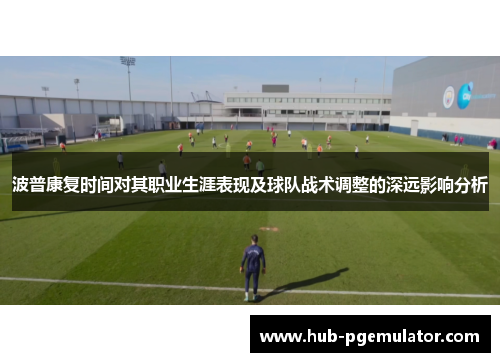 波普康复时间对其职业生涯表现及球队战术调整的深远影响分析