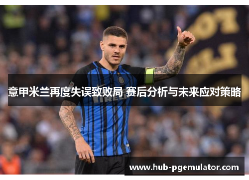 意甲米兰再度失误致败局 赛后分析与未来应对策略