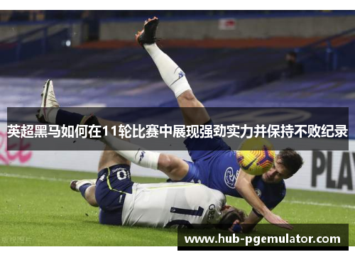 英超黑马如何在11轮比赛中展现强劲实力并保持不败纪录
