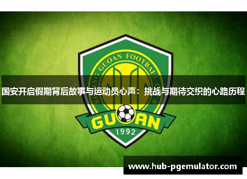 国安开启假期背后故事与运动员心声：挑战与期待交织的心路历程