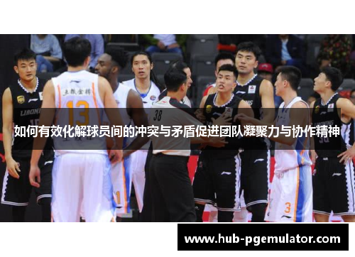 如何有效化解球员间的冲突与矛盾促进团队凝聚力与协作精神