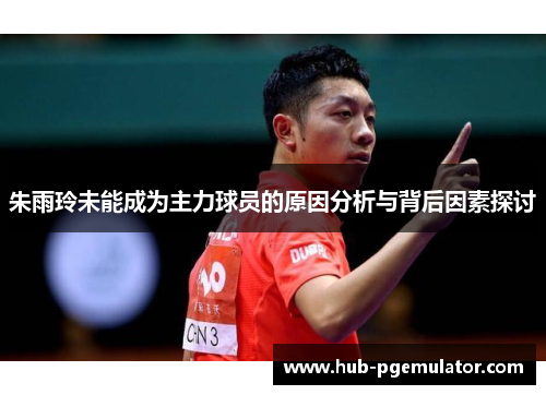 朱雨玲未能成为主力球员的原因分析与背后因素探讨