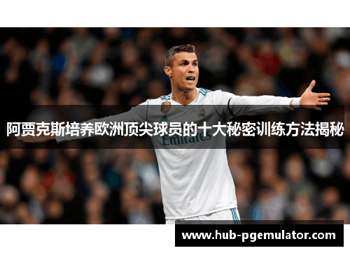 阿贾克斯培养欧洲顶尖球员的十大秘密训练方法揭秘