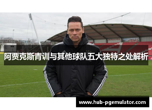 阿贾克斯青训与其他球队五大独特之处解析