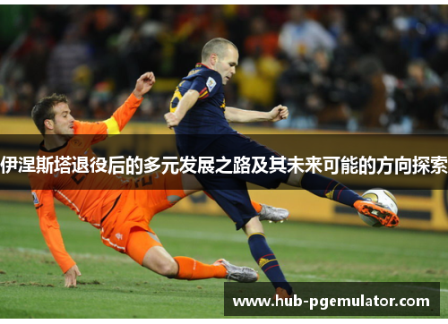 伊涅斯塔退役后的多元发展之路及其未来可能的方向探索