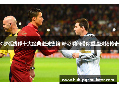 C罗弧线球十大经典进球集锦 精彩瞬间带你重温球场传奇