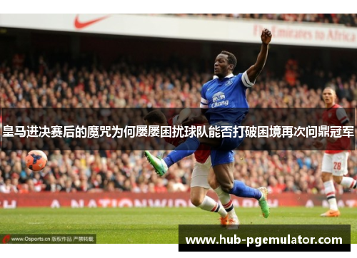 皇马进决赛后的魔咒为何屡屡困扰球队能否打破困境再次问鼎冠军