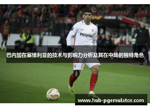 巴内加在塞维利亚的技术与影响力分析及其在中场的独特角色
