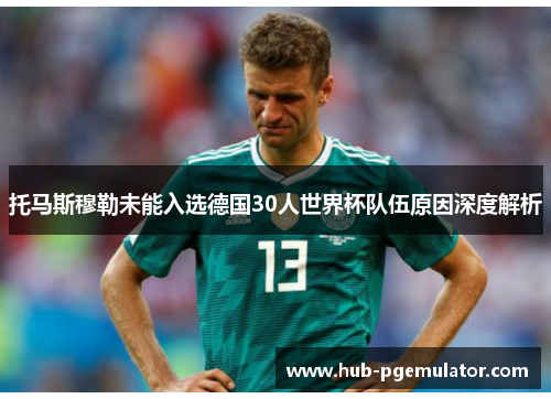 托马斯穆勒未能入选德国30人世界杯队伍原因深度解析