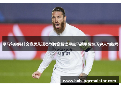 皇马名宿是什么意思从球员到传奇解读皇家马德里辉煌历史人物称号