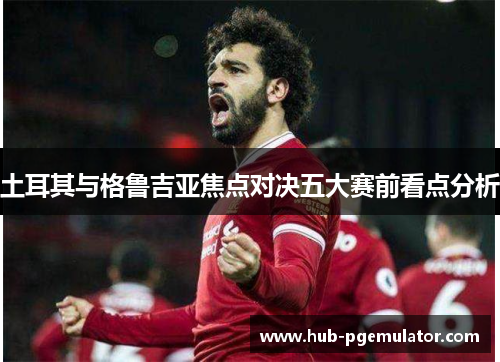 土耳其与格鲁吉亚焦点对决五大赛前看点分析