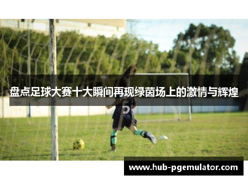 盘点足球大赛十大瞬间再现绿茵场上的激情与辉煌