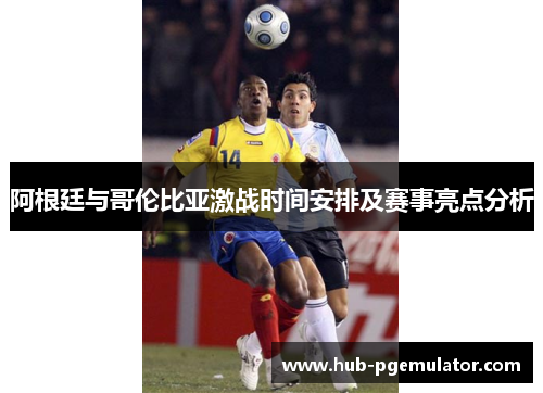 阿根廷与哥伦比亚激战时间安排及赛事亮点分析