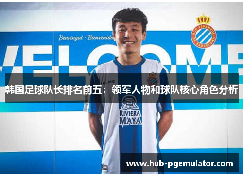 韩国足球队长排名前五：领军人物和球队核心角色分析