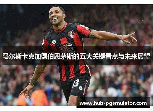 马尔斯卡克加盟伯恩茅斯的五大关键看点与未来展望