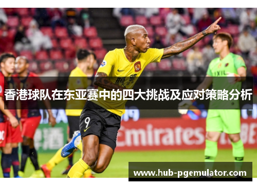 香港球队在东亚赛中的四大挑战及应对策略分析
