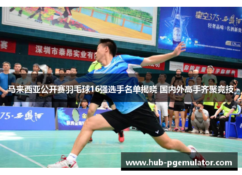 马来西亚公开赛羽毛球16强选手名单揭晓 国内外高手齐聚竞技