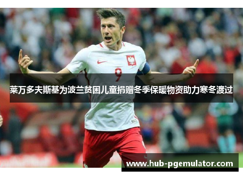 莱万多夫斯基为波兰贫困儿童捐赠冬季保暖物资助力寒冬渡过