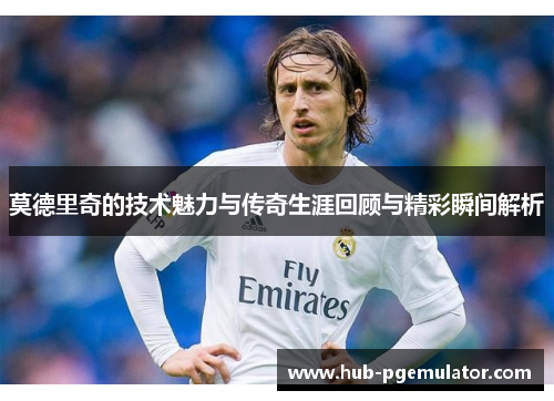 莫德里奇的技术魅力与传奇生涯回顾与精彩瞬间解析