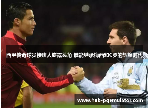 西甲传奇球员接班人崭露头角 谁能继承梅西和C罗的辉煌时代