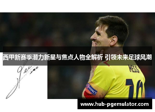 西甲新赛季潜力新星与焦点人物全解析 引领未来足球风潮