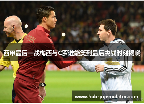 西甲最后一战梅西与C罗谁能笑到最后决战时刻揭晓