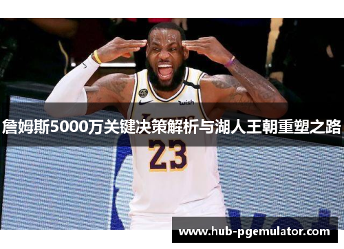 詹姆斯5000万关键决策解析与湖人王朝重塑之路