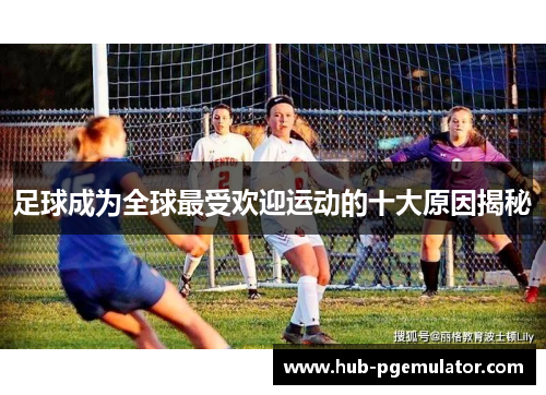 足球成为全球最受欢迎运动的十大原因揭秘