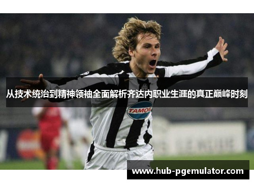 从技术统治到精神领袖全面解析齐达内职业生涯的真正巅峰时刻 从技术统治到精神领袖全面解析齐达内职业生涯的真正巅峰时刻