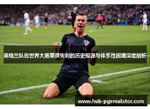 英格兰队在世界大赛屡遭失利的历史根源与体系性困境深度剖析