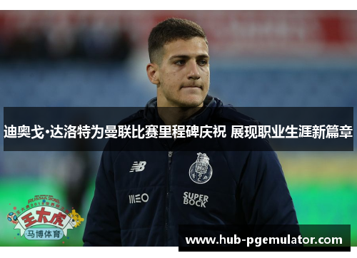 迪奥戈·达洛特为曼联比赛里程碑庆祝 展现职业生涯新篇章