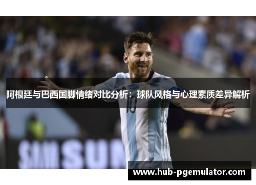 阿根廷与巴西国脚情绪对比分析：球队风格与心理素质差异解析