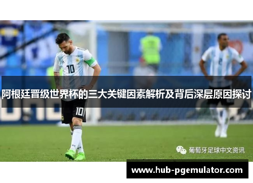 阿根廷晋级世界杯的三大关键因素解析及背后深层原因探讨