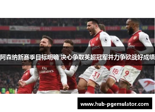 阿森纳新赛季目标明确 决心争取英超冠军并力争欧战好成绩