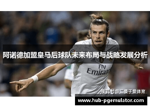 阿诺德加盟皇马后球队未来布局与战略发展分析