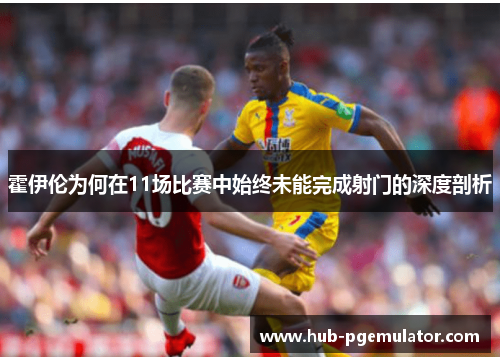 霍伊伦为何在11场比赛中始终未能完成射门的深度剖析