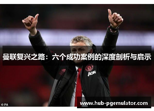 曼联复兴之路：六个成功案例的深度剖析与启示