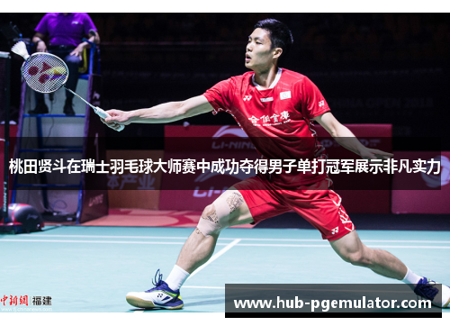 桃田贤斗在瑞士羽毛球大师赛中成功夺得男子单打冠军展示非凡实力
