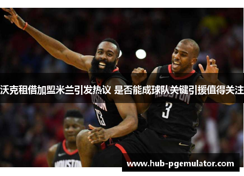 沃克租借加盟米兰引发热议 是否能成球队关键引援值得关注